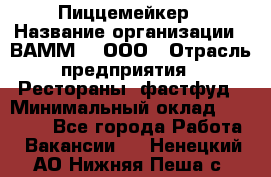 Пиццемейкер › Название организации ­ ВАММ  , ООО › Отрасль предприятия ­ Рестораны, фастфуд › Минимальный оклад ­ 18 000 - Все города Работа » Вакансии   . Ненецкий АО,Нижняя Пеша с.